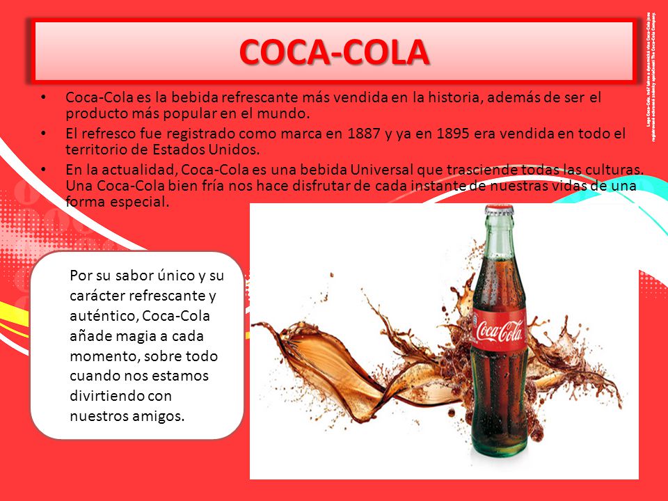 COCA-COLA Coca-Cola es la bebida refrescante más vendida en la historia, además de ser el producto más popular en el mundo.