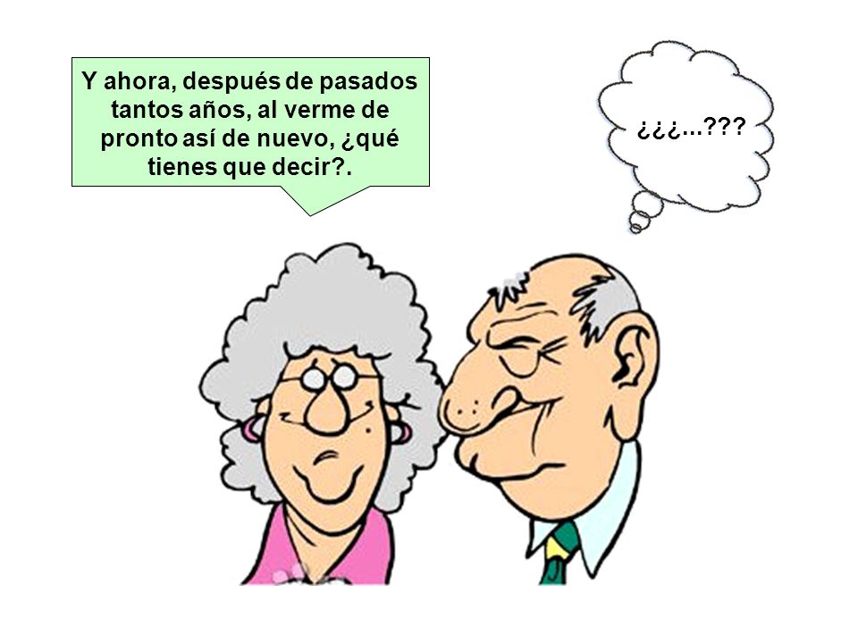 Y ahora, después de pasados tantos años, al verme de pronto así de nuevo, ¿qué tienes que decir .