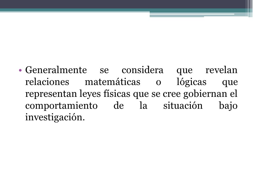 Generalmente se considera que revelan relaciones matemáticas o lógicas que representan leyes físicas que se cree gobiernan el comportamiento de la situación bajo investigación.