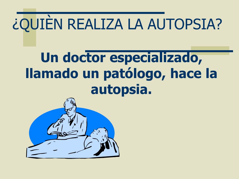 Un doctor especializado, llamado un patólogo, hace la autopsia.