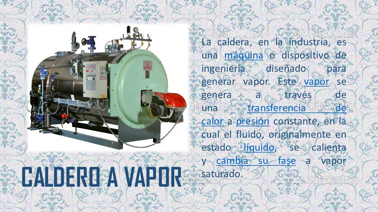 La caldera, en la industria, es una máquina o dispositivo de ingeniería diseñado para generar vapor. Este vapor se genera a través de una transferencia de calor a presión constante, en la cual el fluido, originalmente en estado líquido, se calienta y cambia su fase a vapor saturado.