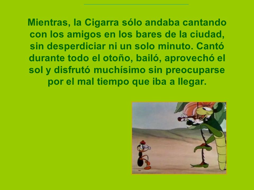 Mientras, la Cigarra sólo andaba cantando con los amigos en los bares de la ciudad, sin desperdiciar ni un solo minuto.