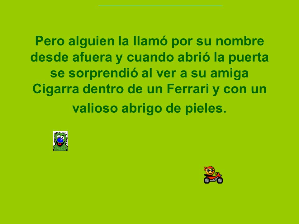 Pero alguien la llamó por su nombre desde afuera y cuando abrió la puerta se sorprendió al ver a su amiga Cigarra dentro de un Ferrari y con un valioso abrigo de pieles.