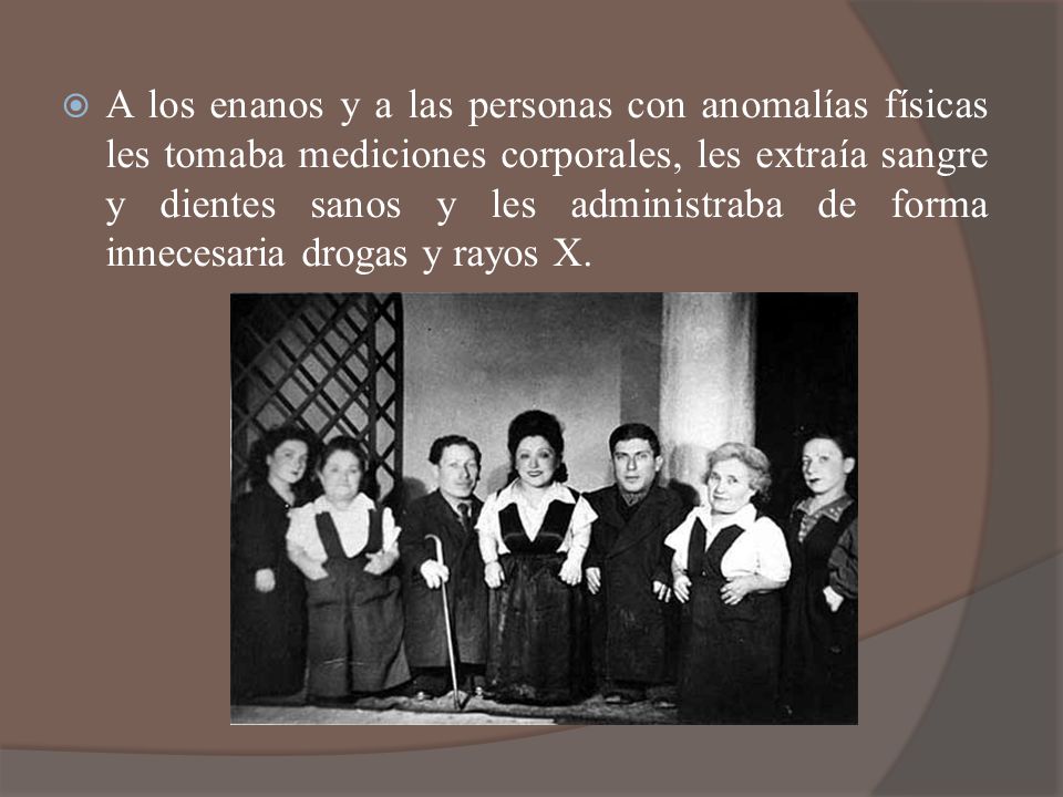 A los enanos y a las personas con anomalías físicas les tomaba mediciones corporales, les extraía sangre y dientes sanos y les administraba de forma innecesaria drogas y rayos X.