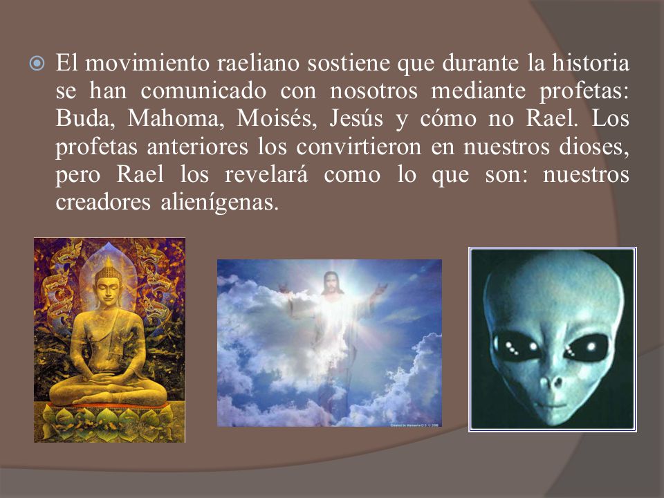 El movimiento raeliano sostiene que durante la historia se han comunicado con nosotros mediante profetas: Buda, Mahoma, Moisés, Jesús y cómo no Rael.