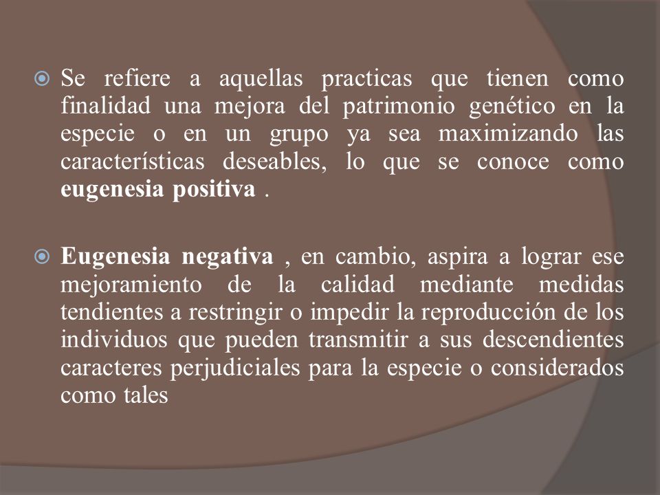 Se refiere a aquellas practicas que tienen como finalidad una mejora del patrimonio genético en la especie o en un grupo ya sea maximizando las características deseables, lo que se conoce como eugenesia positiva .