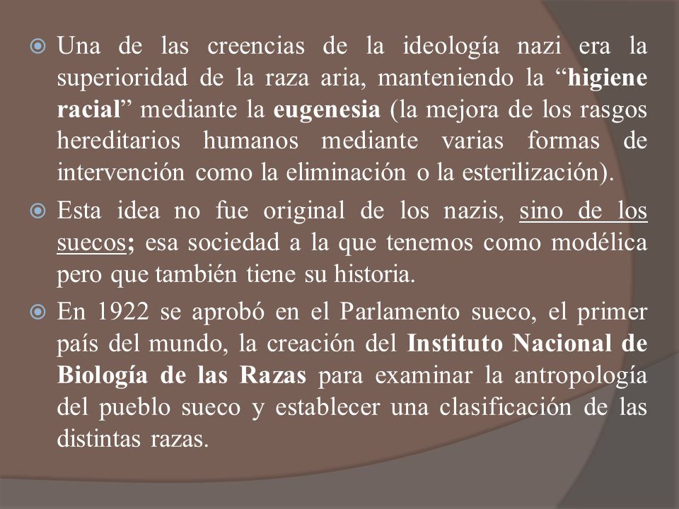 Una de las creencias de la ideología nazi era la superioridad de la raza aria, manteniendo la higiene racial mediante la eugenesia (la mejora de los rasgos hereditarios humanos mediante varias formas de intervención como la eliminación o la esterilización).
