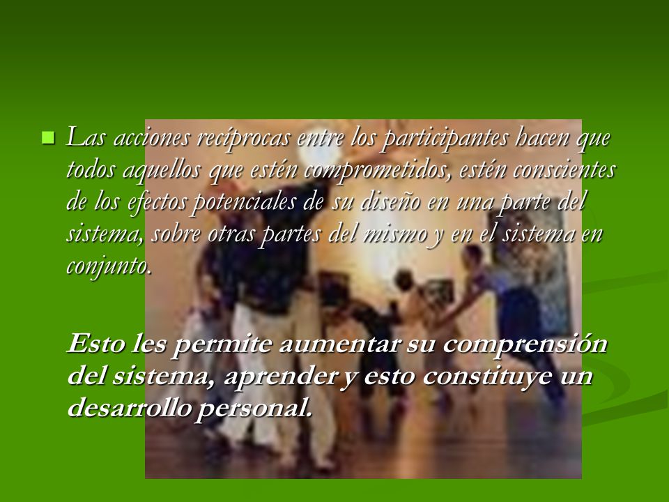 Las acciones recíprocas entre los participantes hacen que todos aquellos que estén comprometidos, estén conscientes de los efectos potenciales de su diseño en una parte del sistema, sobre otras partes del mismo y en el sistema en conjunto.