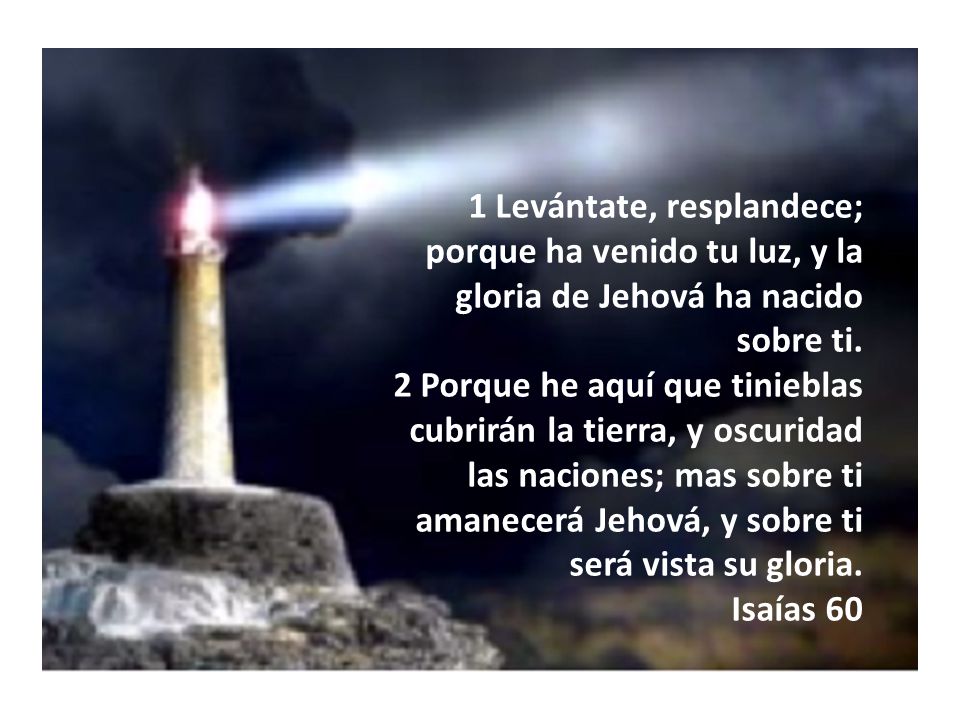 1 Levántate, resplandece; porque ha venido tu luz, y la gloria de Jehová ha nacido sobre ti.
