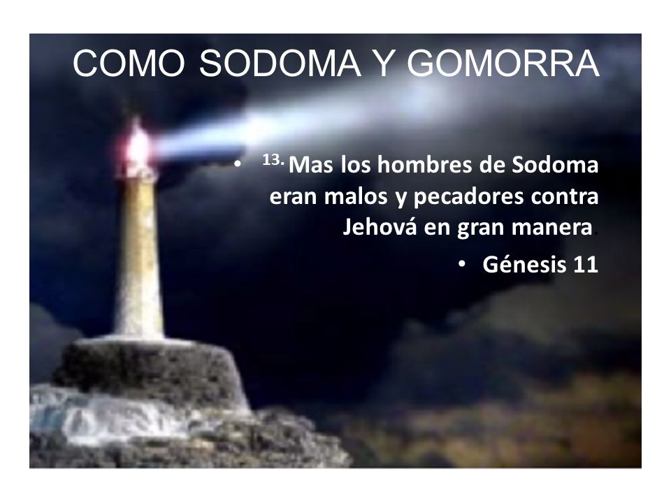 COMO SODOMA Y GOMORRA 13. Mas los hombres de Sodoma eran malos y pecadores contra Jehová en gran manera.