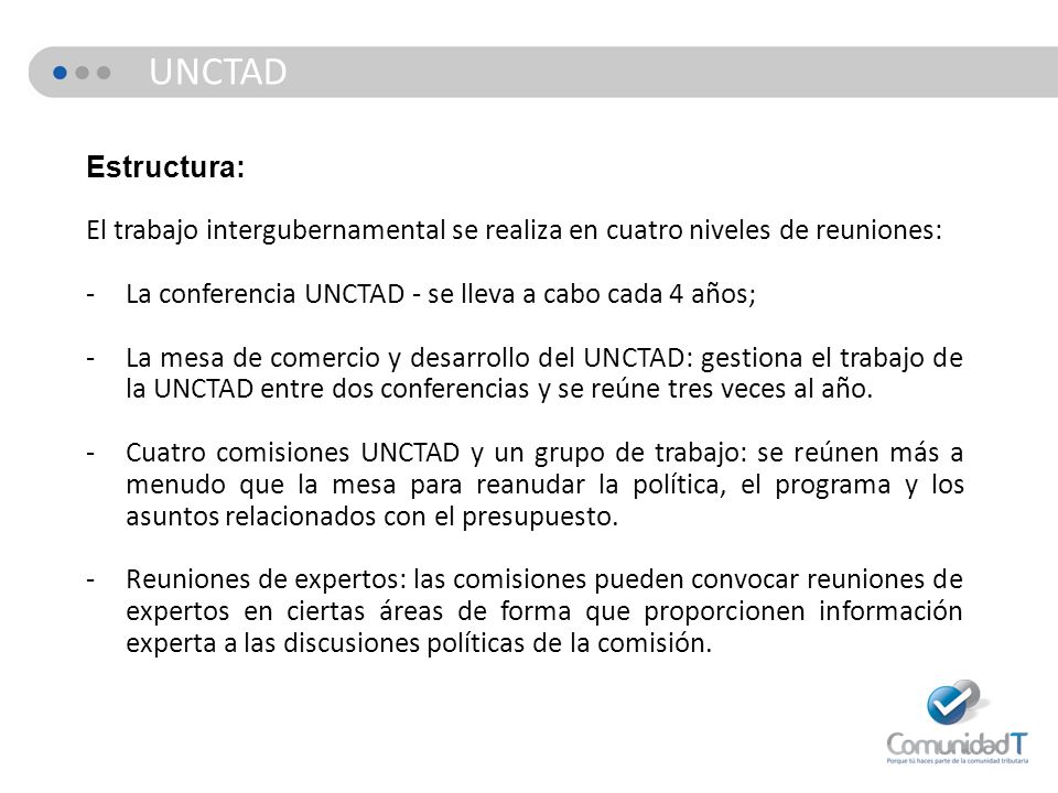 UNCTAD Estructura: El trabajo intergubernamental se realiza en cuatro niveles de reuniones: La conferencia UNCTAD - se lleva a cabo cada 4 años;