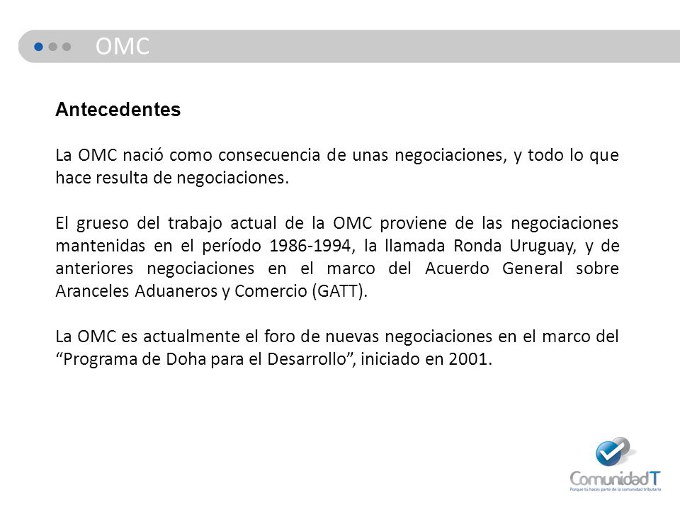 OMC Antecedentes. La OMC nació como consecuencia de unas negociaciones, y todo lo que hace resulta de negociaciones.