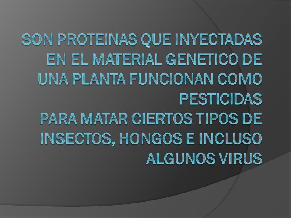 SON PROTEINAS QUE INYECTADAS EN EL MATERIAL GENETICO DE UNA PLANTA FUNCIONAN COMO PESTICIDAS PARA MATAR CIERTOS TIPOS DE INSECTOS, HONGOS E INCLUSO ALGUNOS VIRUS
