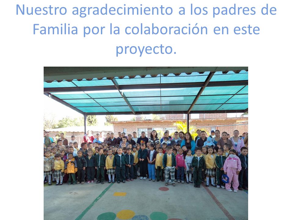 Nuestro agradecimiento a los padres de Familia por la colaboración en este proyecto.