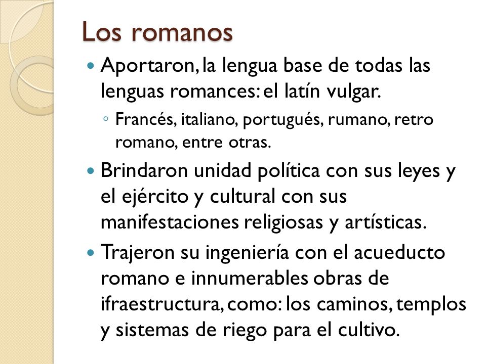 Los romanos Aportaron, la lengua base de todas las lenguas romances: el latín vulgar.