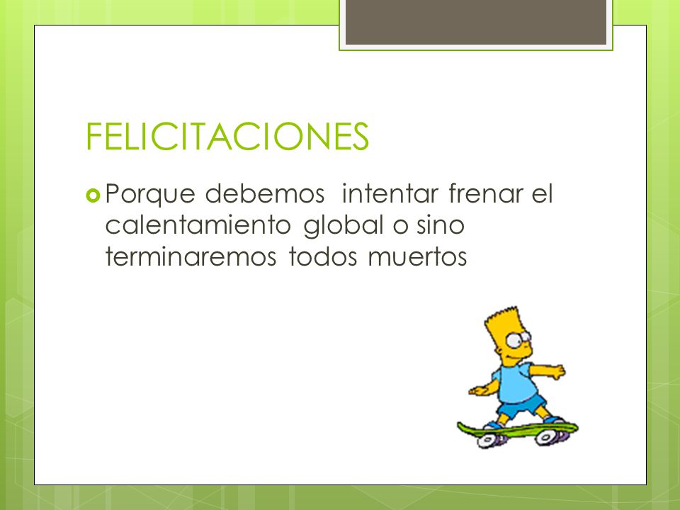 FELICITACIONES Porque debemos intentar frenar el calentamiento global o sino terminaremos todos muertos.