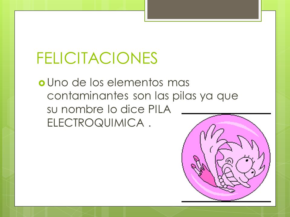 FELICITACIONES Uno de los elementos mas contaminantes son las pilas ya que su nombre lo dice PILA ELECTROQUIMICA .