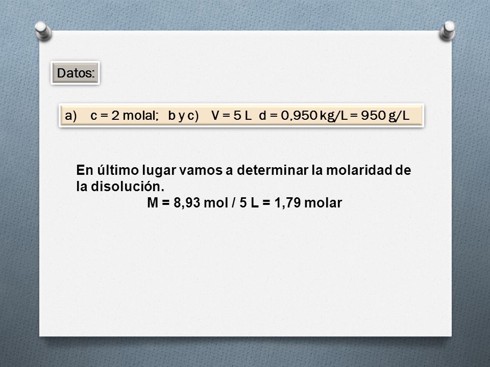 Datos: a) c = 2 molal; b y c) V = 5 L d = 0,950 kg/L = 950 g/L. En último lugar vamos a determinar la molaridad de la disolución.