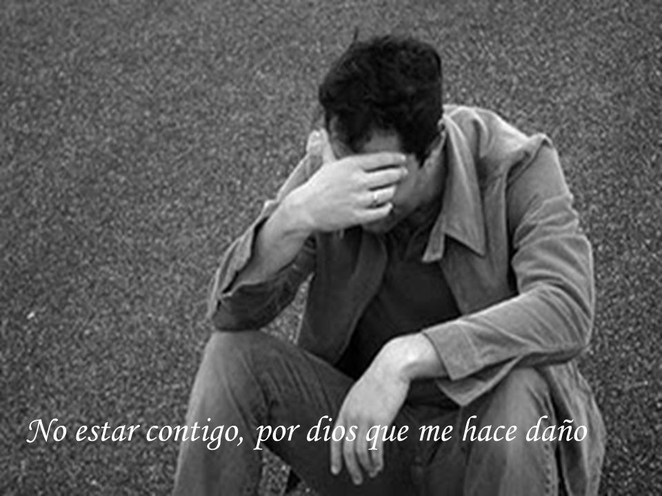 No estar contigo, por dios que me hace daño