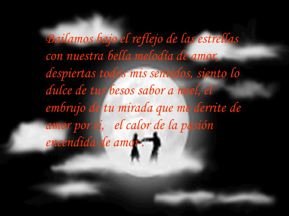 Bailamos bajo el reflejo de las estrellas con nuestra bella melodía de amor, despiertas todos mis sentidos, siento lo dulce de tus besos sabor a miel, el embrujo de tu mirada que me derrite de amor por ti, el calor de la pasión encendida de amor .