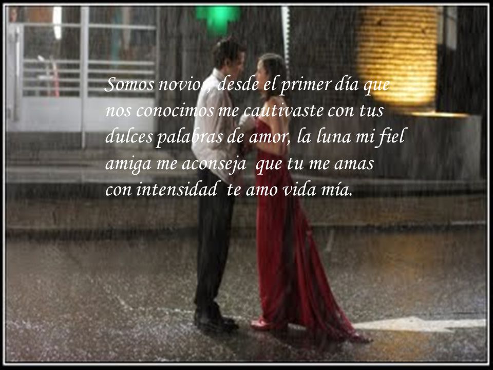 Somos novios, desde el primer día que nos conocimos me cautivaste con tus dulces palabras de amor, la luna mi fiel amiga me aconseja que tu me amas con intensidad te amo vida mía.