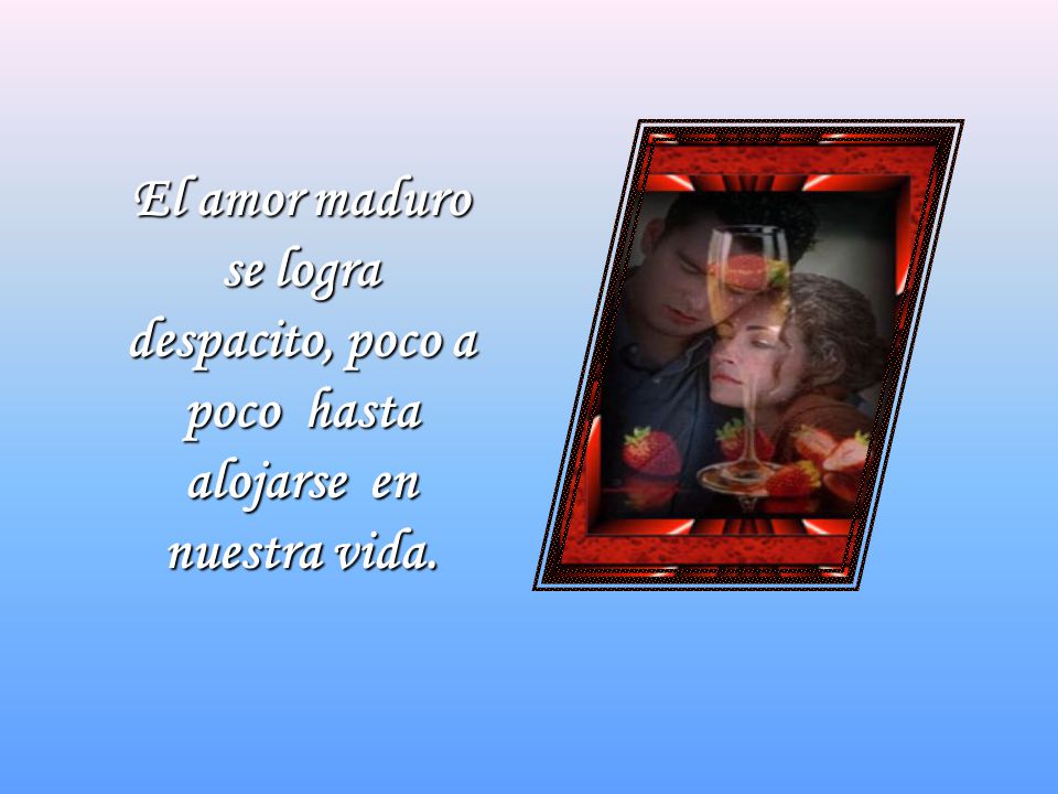 El amor maduro se logra despacito, poco a poco hasta alojarse en nuestra vida.