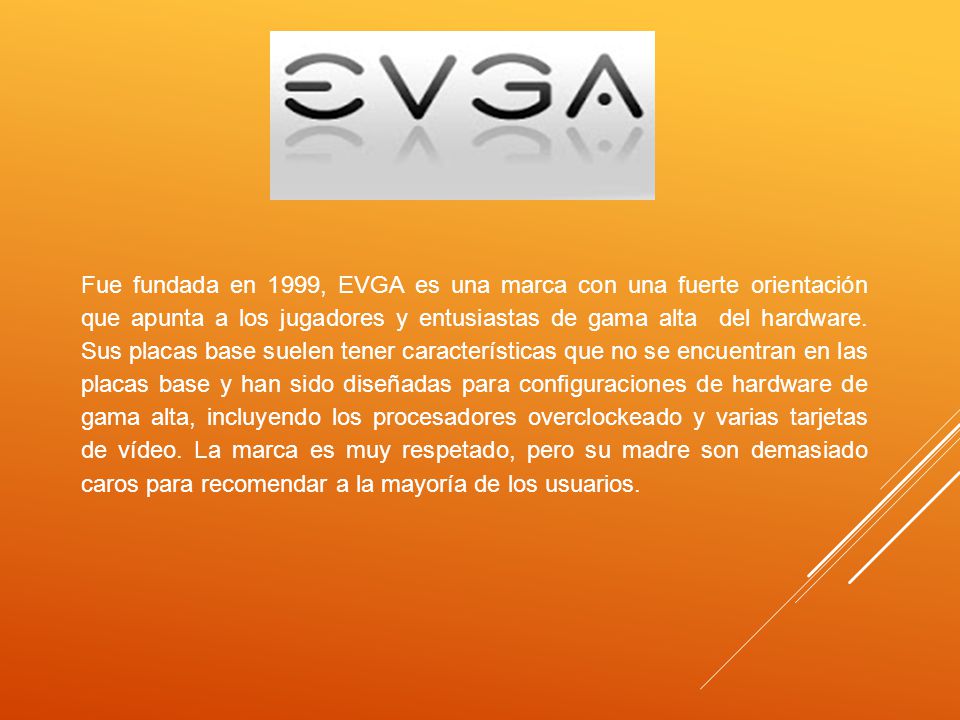 Fue fundada en 1999, EVGA es una marca con una fuerte orientación que apunta a los jugadores y entusiastas de gama alta del hardware.