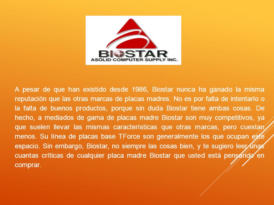 A pesar de que han existido desde 1986, Biostar nunca ha ganado la misma reputación que las otras marcas de placas madres.
