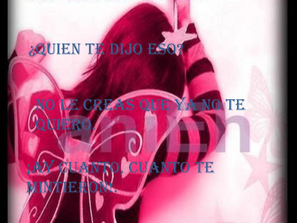 ¿Quien te dijo eso no le creas que ya no te quiero. ¡Ay cuanto, cuanto te mintieron!.