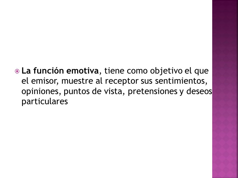 La función emotiva, tiene como objetivo el que el emisor, muestre al receptor sus sentimientos, opiniones, puntos de vista, pretensiones y deseos particulares