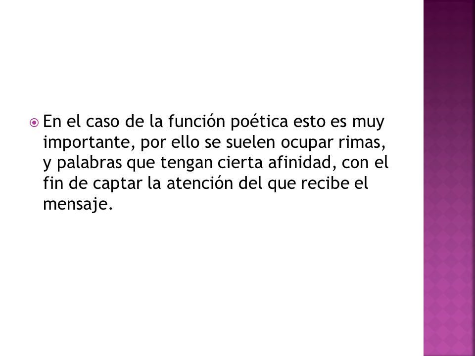En el caso de la función poética esto es muy importante, por ello se suelen ocupar rimas, y palabras que tengan cierta afinidad, con el fin de captar la atención del que recibe el mensaje.