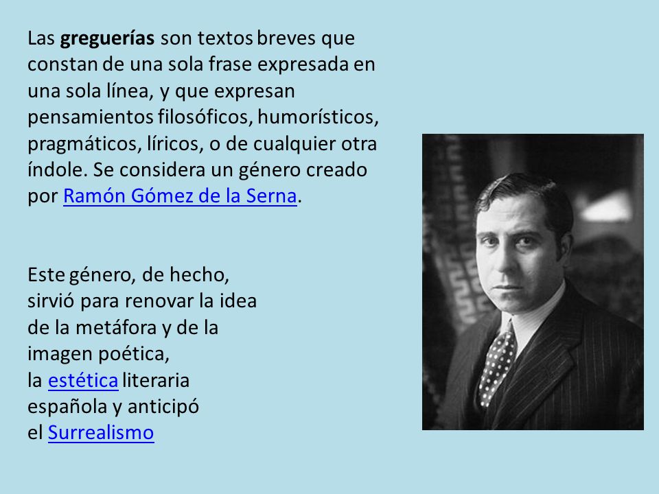 Las greguerías son textos breves que constan de una sola frase expresada en una sola línea, y que expresan pensamientos filosóficos, humorísticos, pragmáticos, líricos, o de cualquier otra índole. Se considera un género creado por Ramón Gómez de la Serna.