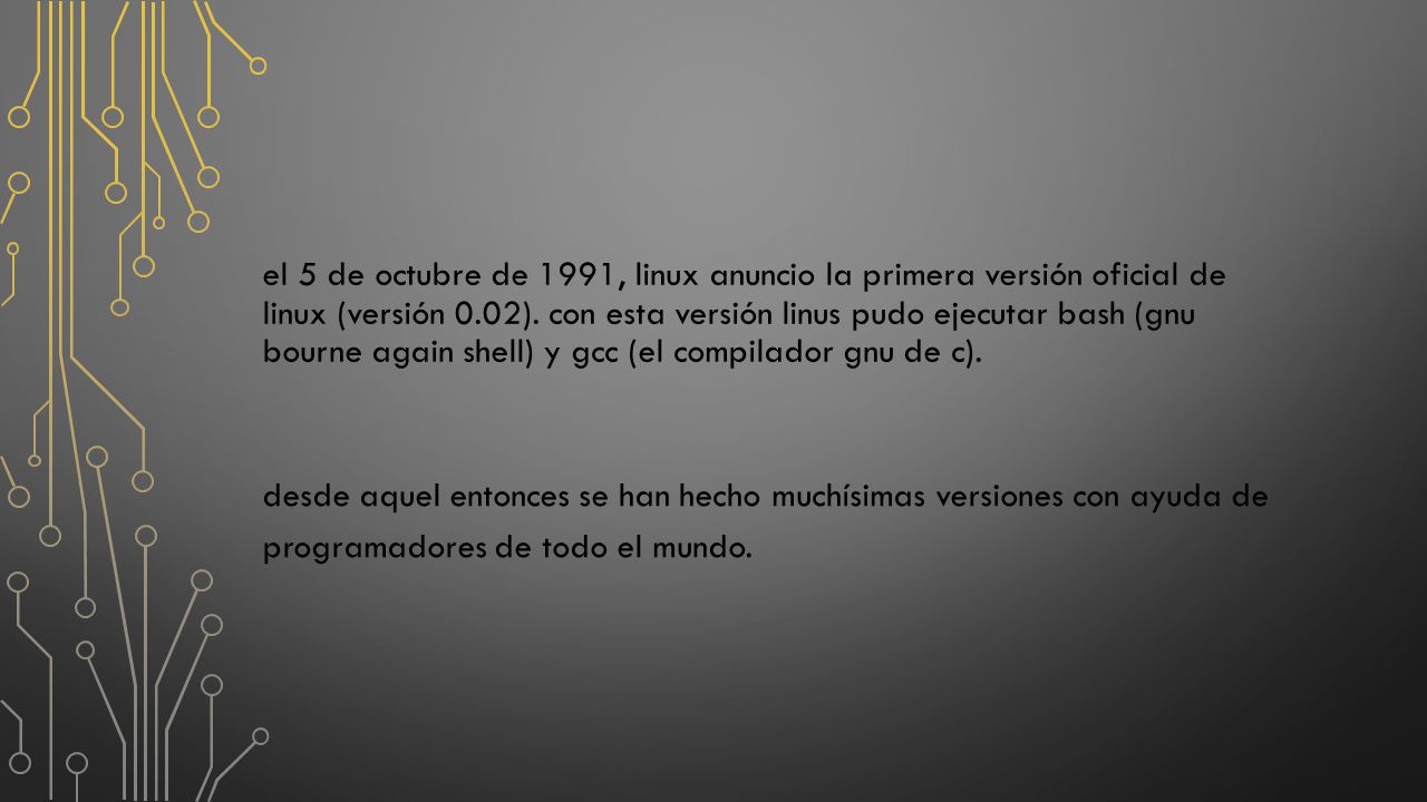el 5 de octubre de 1991, linux anuncio la primera versión oficial de linux (versión 0.02). con esta versión linus pudo ejecutar bash (gnu bourne again shell) y gcc (el compilador gnu de c).