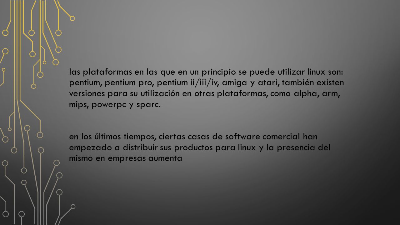 las plataformas en las que en un principio se puede utilizar linux son: pentium, pentium pro, pentium ii/iii/iv, amiga y atari, también existen versiones para su utilización en otras plataformas, como alpha, arm, mips, powerpc y sparc.