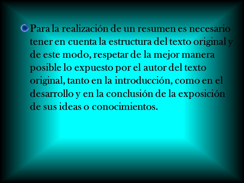 Para la realización de un resumen es necesario tener en cuenta la estructura del texto original y de este modo, respetar de la mejor manera posible lo expuesto por el autor del texto original, tanto en la introducción, como en el desarrollo y en la conclusión de la exposición de sus ideas o conocimientos.
