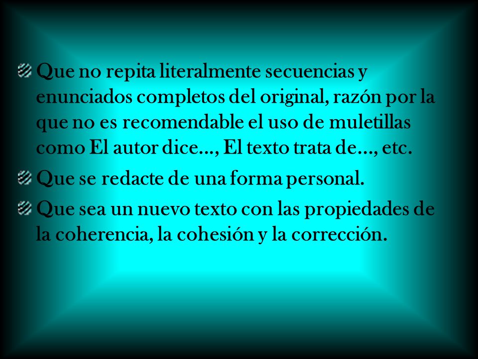Que no repita literalmente secuencias y enunciados completos del original, razón por la que no es recomendable el uso de muletillas como El autor dice..., El texto trata de..., etc.
