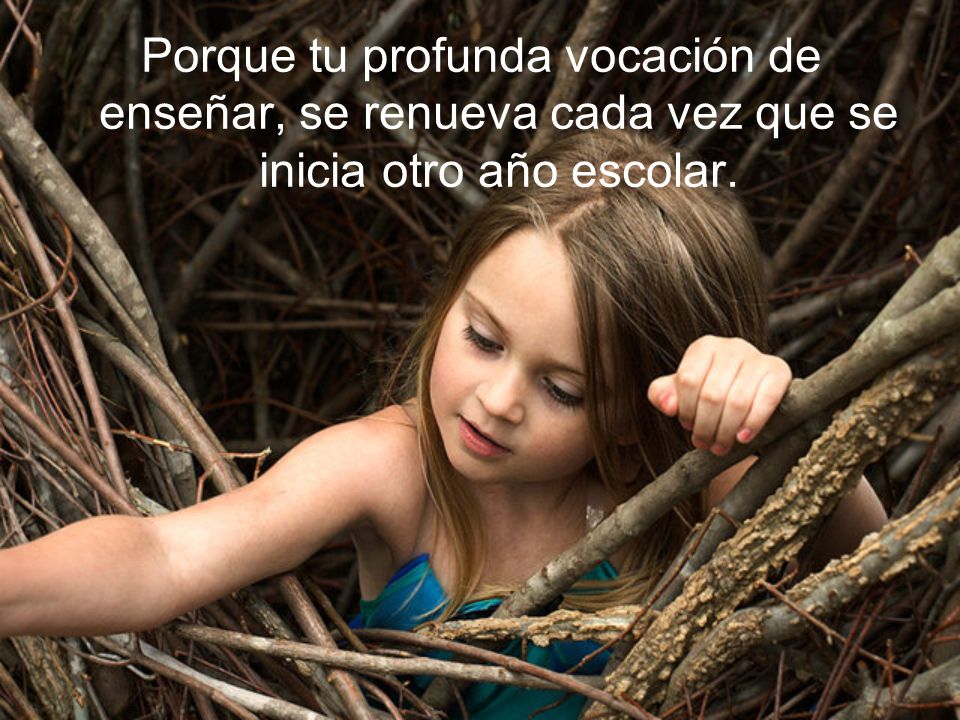 Porque tu profunda vocación de enseñar, se renueva cada vez que se inicia otro año escolar.