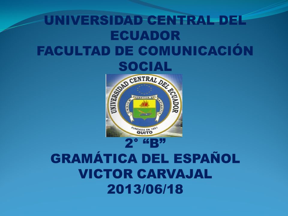 UNIVERSIDAD CENTRAL DEL ECUADOR FACULTAD DE COMUNICACIÓN SOCIAL 2° B GRAMÁTICA DEL ESPAÑOL VICTOR CARVAJAL 2013/06/18