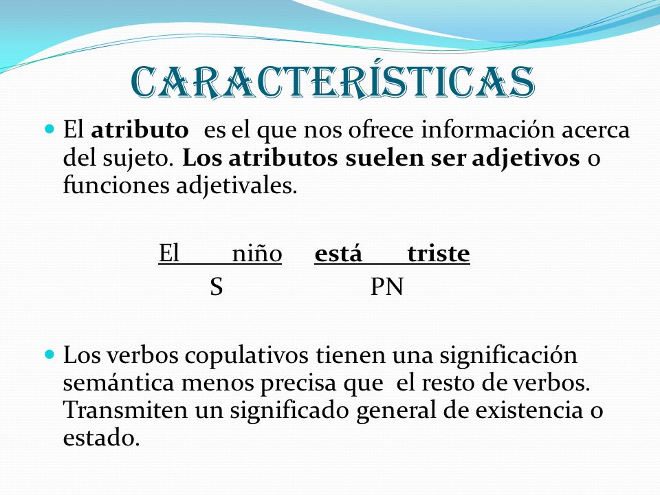 CARACTERÍSTICAS El atributo es el que nos ofrece información acerca del sujeto. Los atributos suelen ser adjetivos o funciones adjetivales.