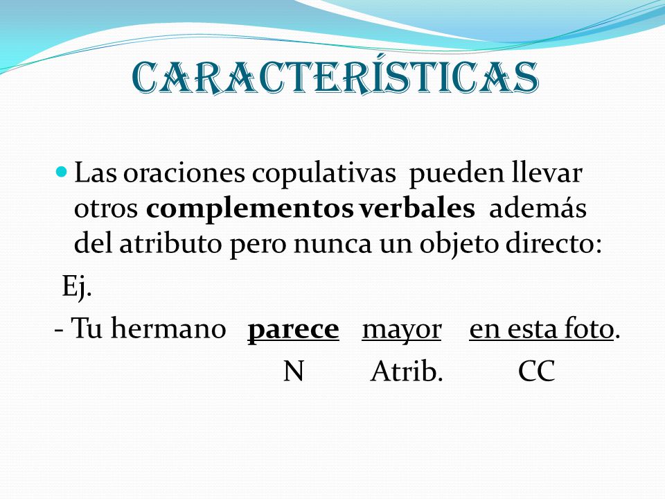 CARACTERÍSTICAS Las oraciones copulativas pueden llevar otros complementos verbales además del atributo pero nunca un objeto directo:
