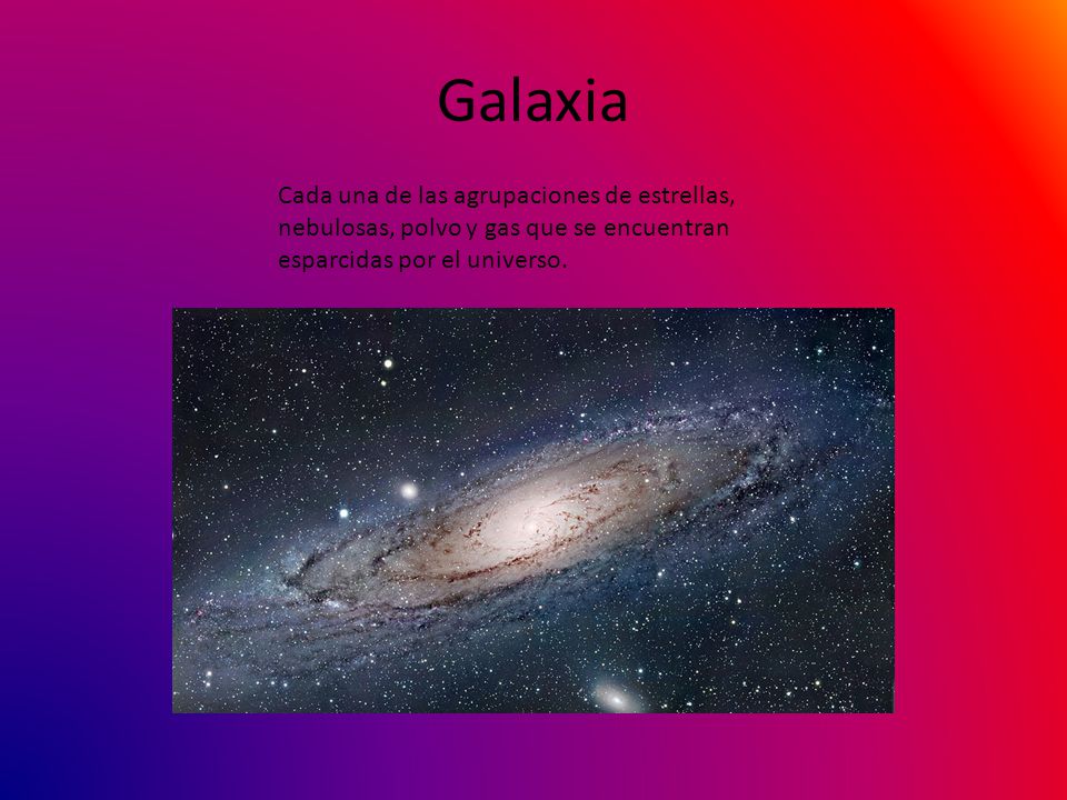 Galaxia Cada una de las agrupaciones de estrellas, nebulosas, polvo y gas que se encuentran esparcidas por el universo.