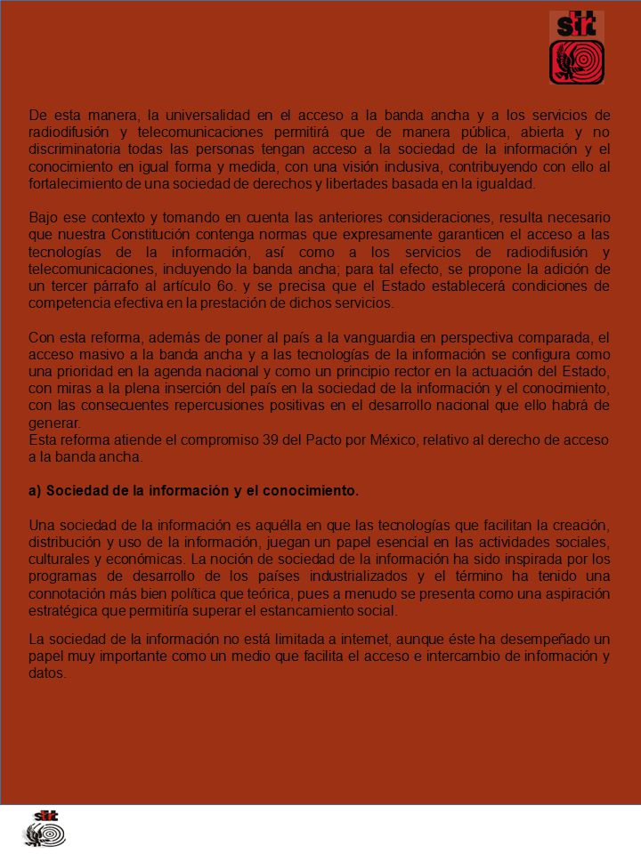 De esta manera, la universalidad en el acceso a la banda ancha y a los servicios de radiodifusión y telecomunicaciones permitirá que de manera pública, abierta y no discriminatoria todas las personas tengan acceso a la sociedad de la información y el conocimiento en igual forma y medida, con una visión inclusiva, contribuyendo con ello al fortalecimiento de una sociedad de derechos y libertades basada en la igualdad.