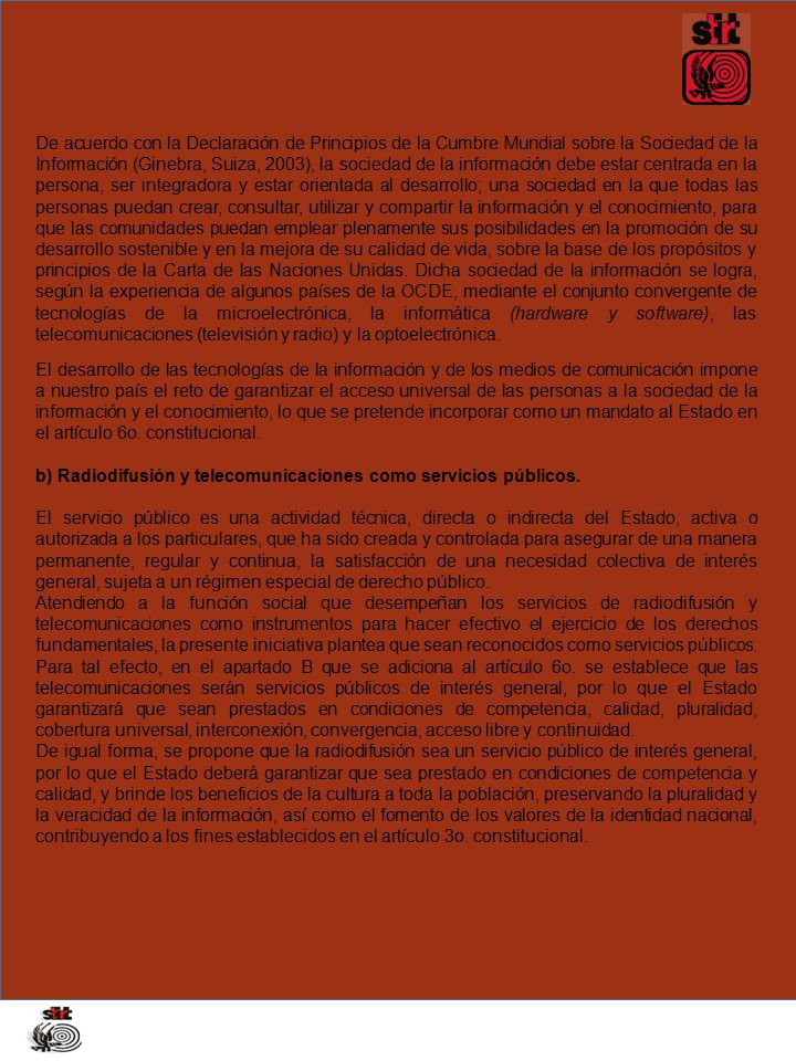 De acuerdo con la Declaración de Principios de la Cumbre Mundial sobre la Sociedad de la Información (Ginebra, Suiza, 2003), la sociedad de la información debe estar centrada en la persona, ser integradora y estar orientada al desarrollo; una sociedad en la que todas las personas puedan crear, consultar, utilizar y compartir la información y el conocimiento, para que las comunidades puedan emplear plenamente sus posibilidades en la promoción de su desarrollo sostenible y en la mejora de su calidad de vida, sobre la base de los propósitos y principios de la Carta de las Naciones Unidas. Dicha sociedad de la información se logra, según la experiencia de algunos países de la OCDE, mediante el conjunto convergente de tecnologías de la microelectrónica, la informática (hardware y software), las telecomunicaciones (televisión y radio) y la optoelectrónica.