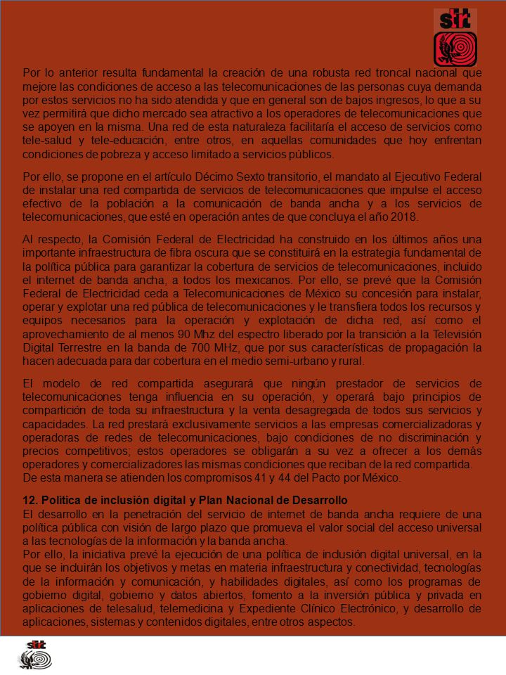 Por lo anterior resulta fundamental la creación de una robusta red troncal nacional que mejore las condiciones de acceso a las telecomunicaciones de las personas cuya demanda por estos servicios no ha sido atendida y que en general son de bajos ingresos, lo que a su vez permitirá que dicho mercado sea atractivo a los operadores de telecomunicaciones que se apoyen en la misma. Una red de esta naturaleza facilitaría el acceso de servicios como tele-salud y tele-educación, entre otros, en aquellas comunidades que hoy enfrentan condiciones de pobreza y acceso limitado a servicios públicos.