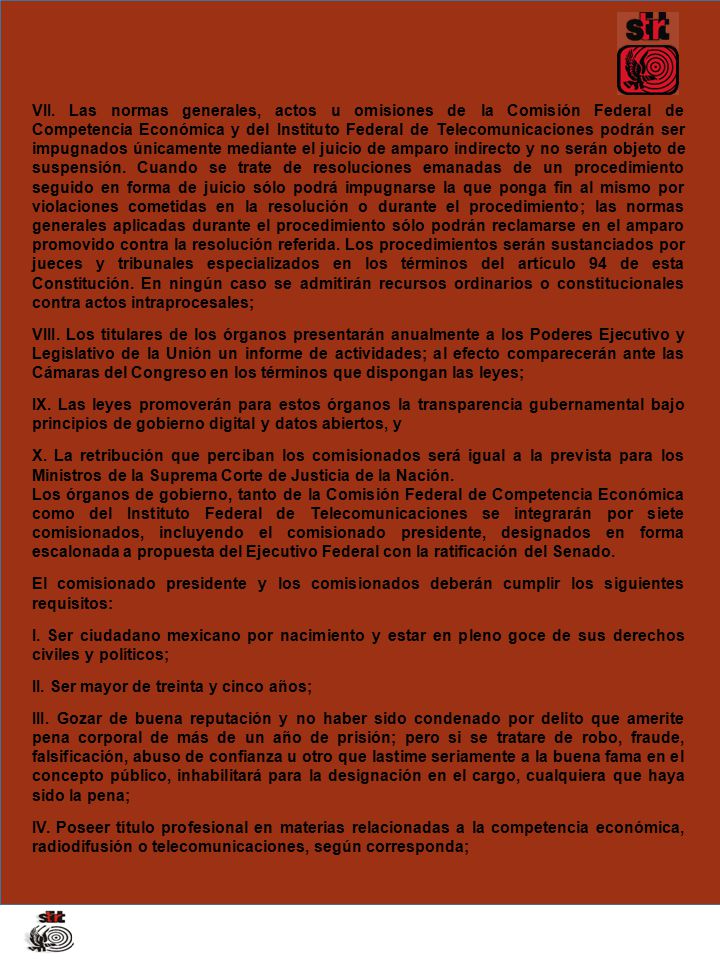 VII. Las normas generales, actos u omisiones de la Comisión Federal de Competencia Económica y del Instituto Federal de Telecomunicaciones podrán ser impugnados únicamente mediante el juicio de amparo indirecto y no serán objeto de suspensión. Cuando se trate de resoluciones emanadas de un procedimiento seguido en forma de juicio sólo podrá impugnarse la que ponga fin al mismo por violaciones cometidas en la resolución o durante el procedimiento; las normas generales aplicadas durante el procedimiento sólo podrán reclamarse en el amparo promovido contra la resolución referida. Los procedimientos serán sustanciados por jueces y tribunales especializados en los términos del artículo 94 de esta Constitución. En ningún caso se admitirán recursos ordinarios o constitucionales contra actos intraprocesales;