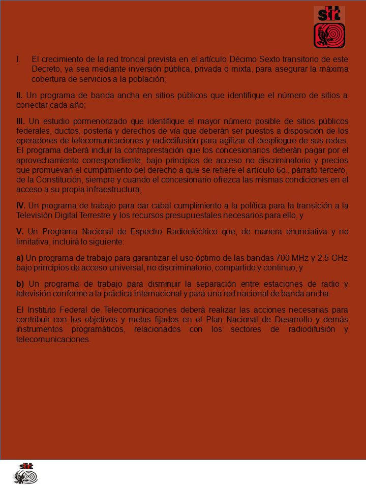 El crecimiento de la red troncal prevista en el artículo Décimo Sexto transitorio de este Decreto, ya sea mediante inversión pública, privada o mixta, para asegurar la máxima cobertura de servicios a la población;