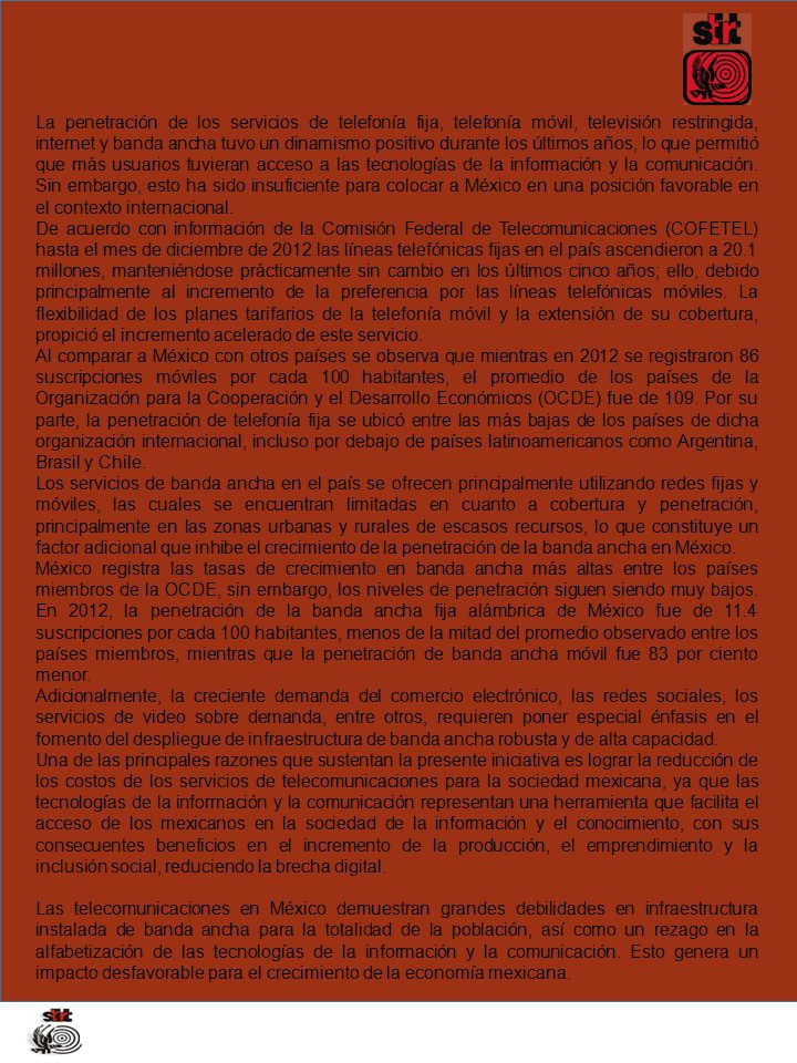 La penetración de los servicios de telefonía fija, telefonía móvil, televisión restringida, internet y banda ancha tuvo un dinamismo positivo durante los últimos años, lo que permitió que más usuarios tuvieran acceso a las tecnologías de la información y la comunicación. Sin embargo, esto ha sido insuficiente para colocar a México en una posición favorable en el contexto internacional.