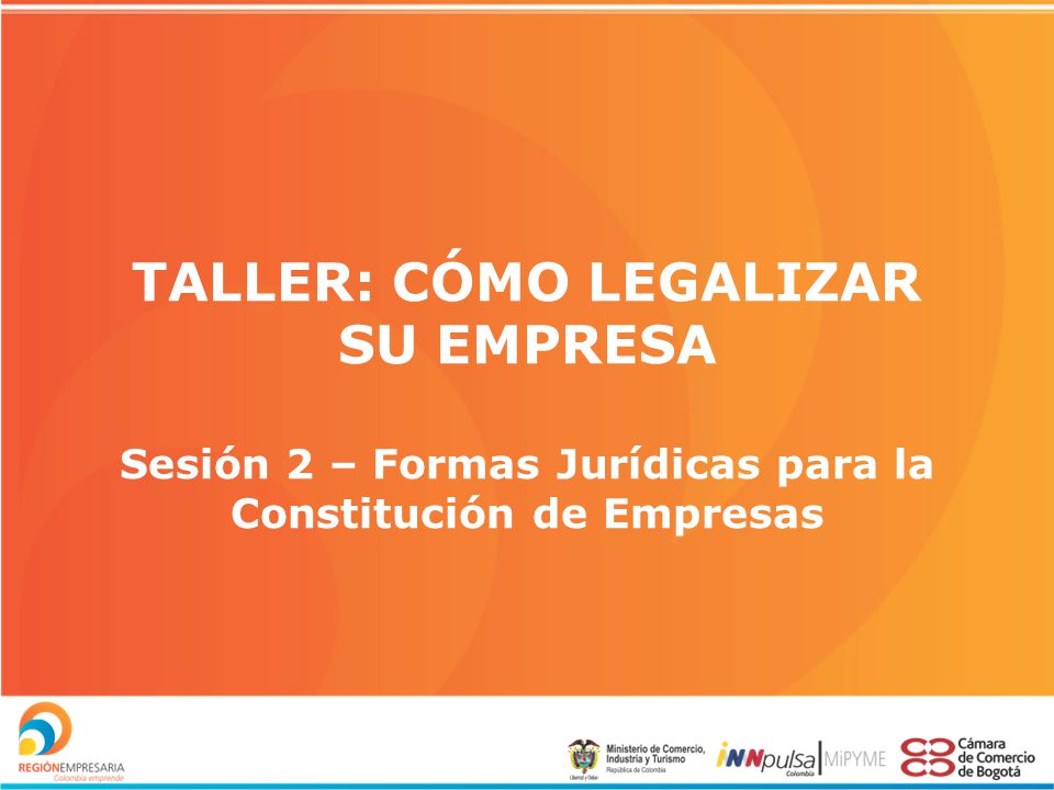 TALLER: CÓMO LEGALIZAR SU EMPRESA Sesión 2 – Formas Jurídicas para la Constitución de Empresas