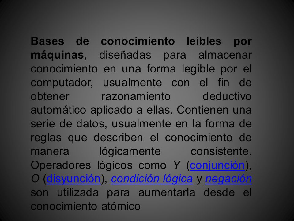 Bases de conocimiento leíbles por máquinas, diseñadas para almacenar conocimiento en una forma legible por el computador, usualmente con el fin de obtener razonamiento deductivo automático aplicado a ellas.
