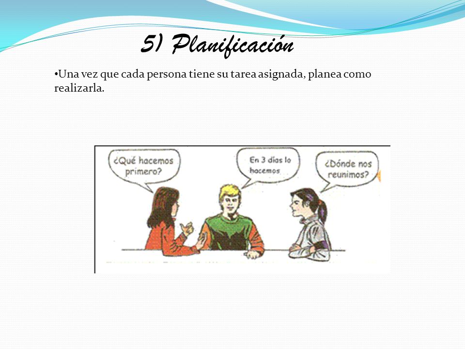5) Planificación Una vez que cada persona tiene su tarea asignada, planea como realizarla.